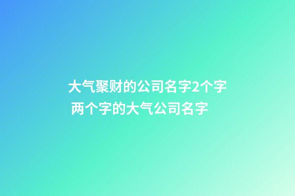 大气聚财的公司名字2个字 两个字的大气公司名字